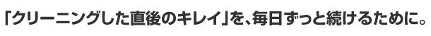 「クリーニング直後のキレイ」を、毎日ずっと続けるために。